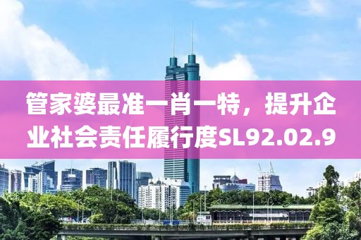 管家婆最准一肖一特，提升企业社会责任履行度SL92.02.90