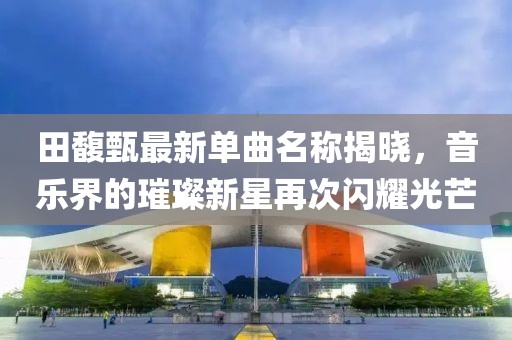 田馥甄最新单曲名称揭晓，音乐界的璀璨新星再次闪耀光芒