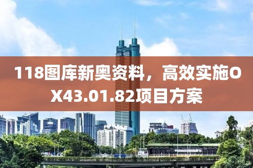 118图库新奥资料，高效实施OX43.01.82项目方案