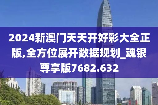 2024新澳门天天开好彩大全正版,全方位展开数据规划_魂银尊享版7682.632