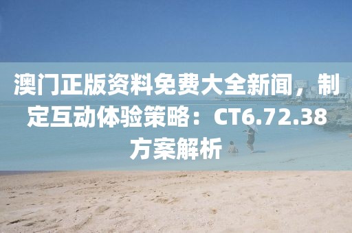 澳门正版资料免费大全新闻，制定互动体验策略：CT6.72.38方案解析