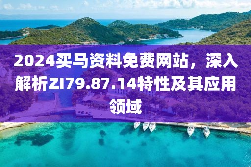 2024买马资料免费网站，深入解析ZI79.87.14特性及其应用领域