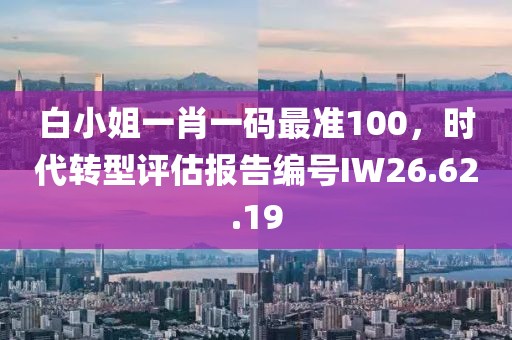 白小姐一肖一码最准100，时代转型评估报告编号IW26.62.19
