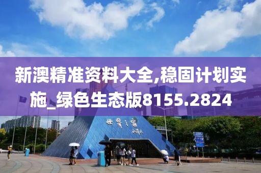 新澳精准资料大全,稳固计划实施_绿色生态版8155.2824
