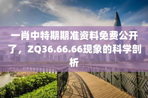 一肖中特期期准资料免费公开了，ZQ36.66.66现象的科学剖析