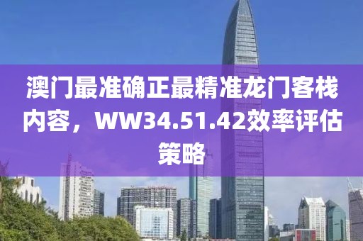 澳门最准确正最精准龙门客栈内容，WW34.51.42效率评估策略
