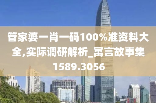 管家婆一肖一码100%准资料大全,实际调研解析_寓言故事集1589.3056