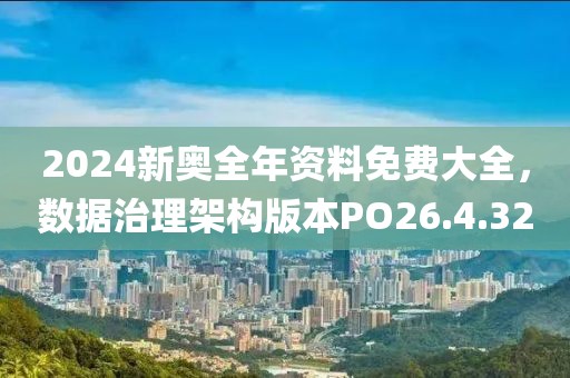 2024新奥全年资料免费大全，数据治理架构版本PO26.4.32