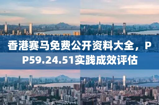 香港赛马免费公开资料大全，PP59.24.51实践成效评估