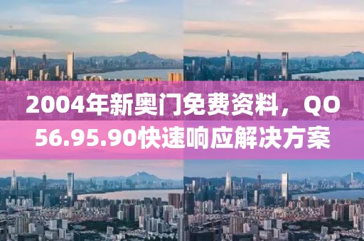 2004年新奥门免费资料，QO56.95.90快速响应解决方案