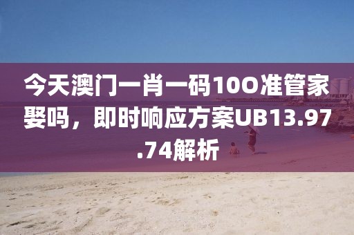 今天澳门一肖一码10O准管家娶吗，即时响应方案UB13.97.74解析