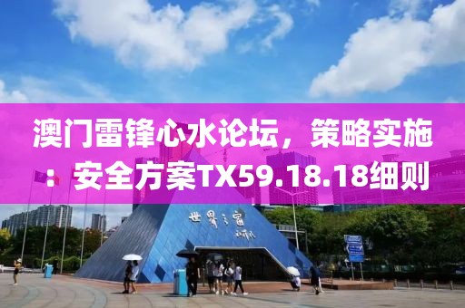 澳门雷锋心水论坛，策略实施：安全方案TX59.18.18细则