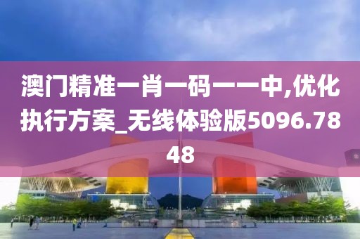 澳门精准一肖一码一一中,优化执行方案_无线体验版5096.7848