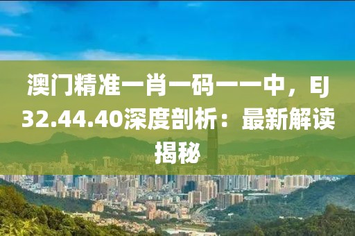 澳门精准一肖一码一一中，EJ32.44.40深度剖析：最新解读揭秘