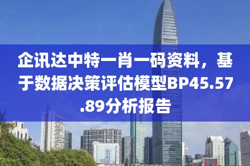 企讯达中特一肖一码资料，基于数据决策评估模型BP45.57.89分析报告