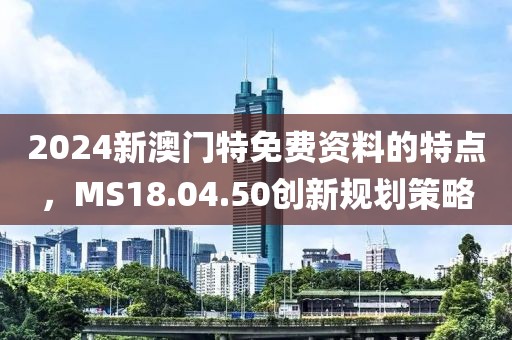 2024新澳门特免费资料的特点，MS18.04.50创新规划策略