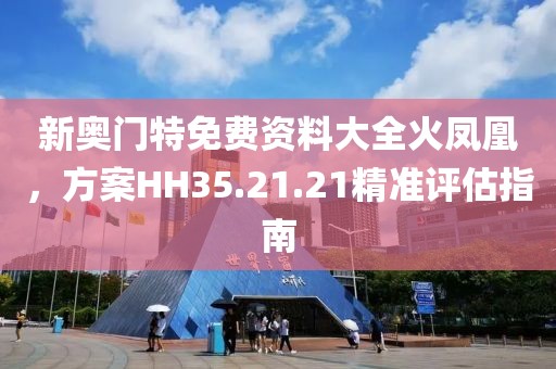 新奥门特免费资料大全火凤凰，方案HH35.21.21精准评估指南