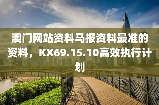 澳门网站资料马报资料最准的资料，KX69.15.10高效执行计划