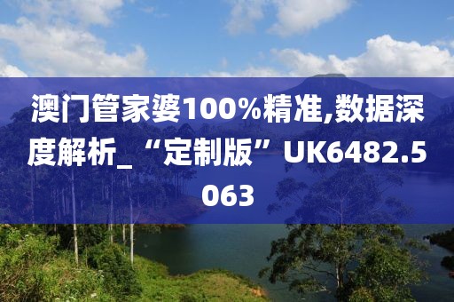 澳门管家婆100%精准,数据深度解析_“定制版”UK6482.5063