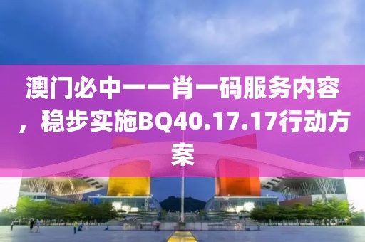 澳门必中一一肖一码服务内容，稳步实施BQ40.17.17行动方案