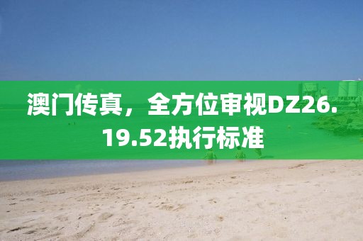 澳门传真，全方位审视DZ26.19.52执行标准