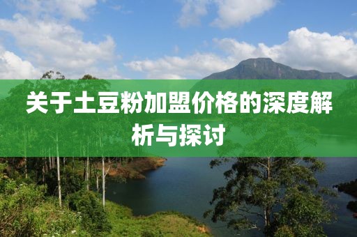 关于土豆粉加盟价格的深度解析与探讨