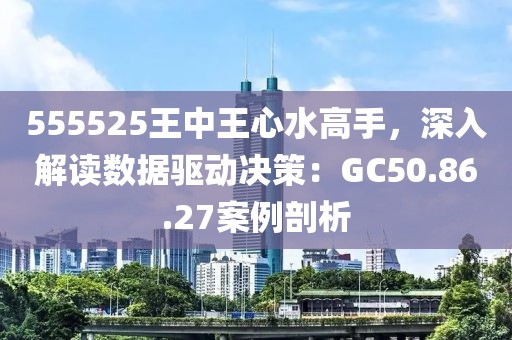 555525王中王心水高手，深入解读数据驱动决策：GC50.86.27案例剖析