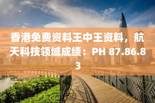 香港免费资料王中王资料，航天科技领域成绩：PH 87.86.83