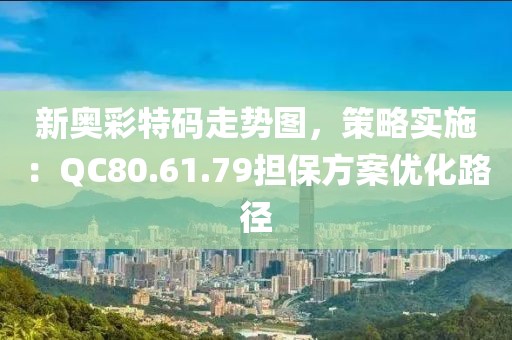 新奥彩特码走势图，策略实施：QC80.61.79担保方案优化路径
