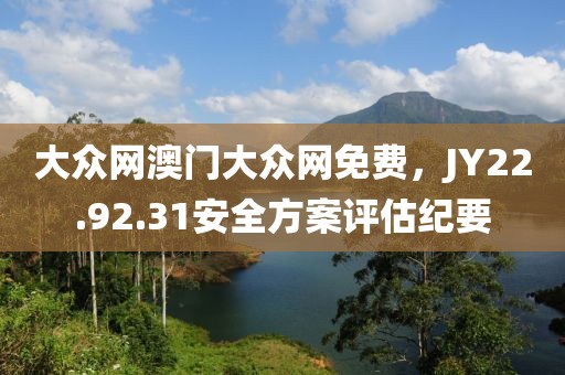大众网澳门大众网免费，JY22.92.31安全方案评估纪要