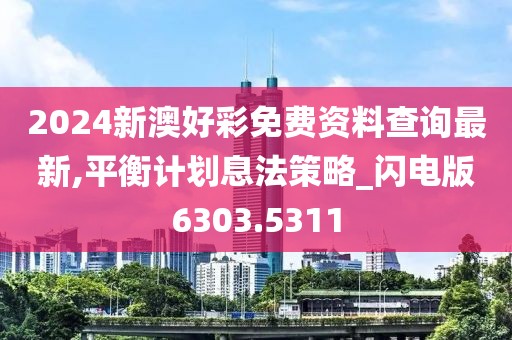 2024新澳好彩免费资料查询最新,平衡计划息法策略_闪电版6303.5311