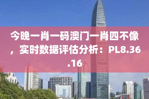 今晚一肖一码澳门一肖四不像，实时数据评估分析：PL8.36.16