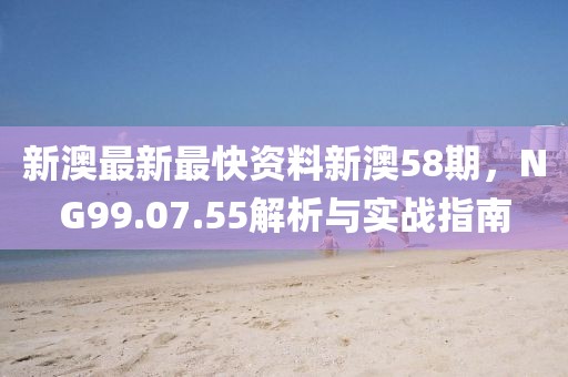 新澳最新最快资料新澳58期，NG99.07.55解析与实战指南