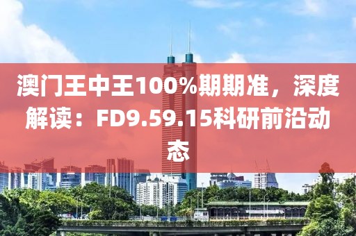 澳门王中王100%期期准，深度解读：FD9.59.15科研前沿动态