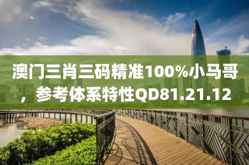 澳门三肖三码精准100%小马哥，参考体系特性QD81.21.12