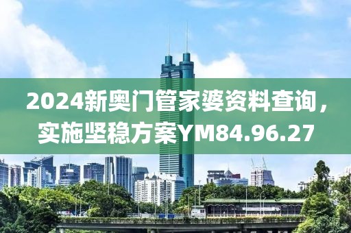 2024新奥门管家婆资料查询，实施坚稳方案YM84.96.27