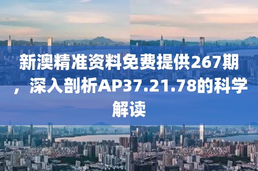 新澳精准资料免费提供267期，深入剖析AP37.21.78的科学解读