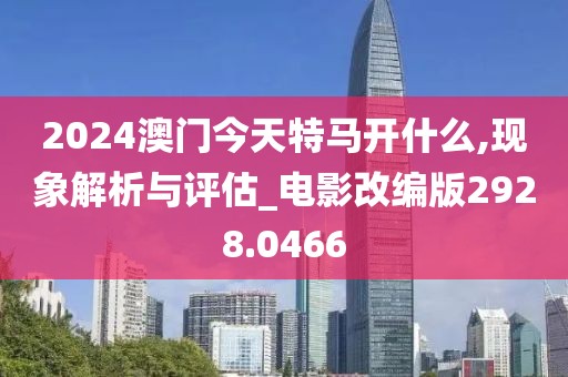 2024澳门今天特马开什么,现象解析与评估_电影改编版2928.0466