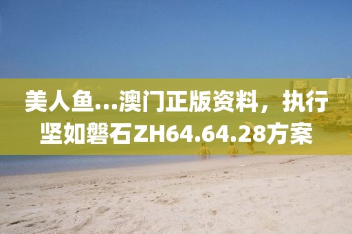 美人鱼…澳门正版资料，执行坚如磐石ZH64.64.28方案