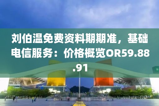 刘伯温免费资料期期准，基础电信服务：价格概览OR59.88.91