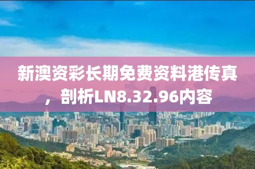 新澳资彩长期免费资料港传真，剖析LN8.32.96内容