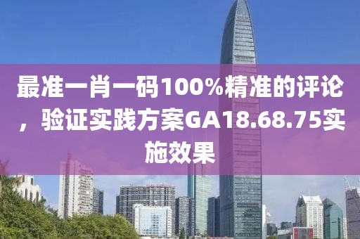 最准一肖一码100%精准的评论，验证实践方案GA18.68.75实施效果