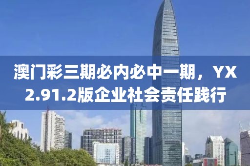 澳门彩三期必内必中一期，YX2.91.2版企业社会责任践行