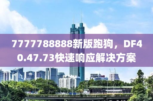 7777788888新版跑狗，DF40.47.73快速响应解决方案