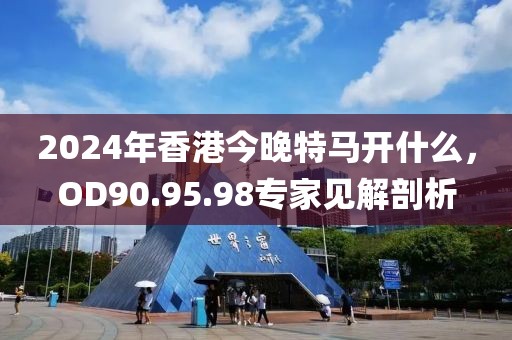 2024年香港今晚特马开什么，OD90.95.98专家见解剖析