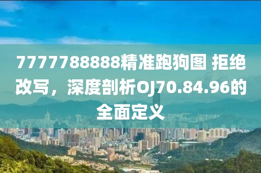 7777788888精准跑狗图 拒绝改写，深度剖析OJ70.84.96的全面定义