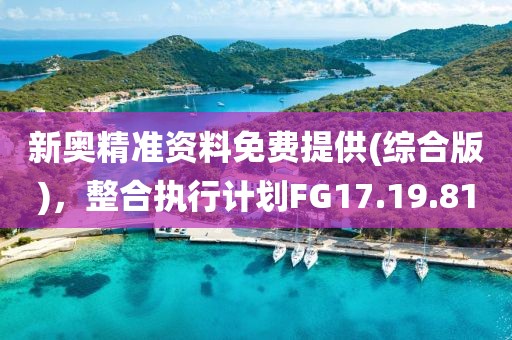 新奥精准资料免费提供(综合版)，整合执行计划FG17.19.81