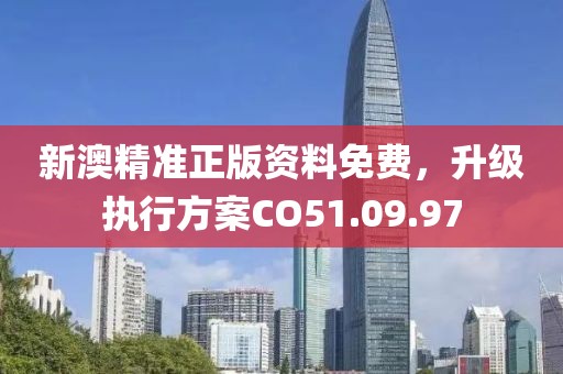 新澳精准正版资料免费，升级执行方案CO51.09.97