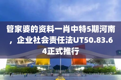 管家婆的资料一肖中特5期河南，企业社会责任法UT50.83.64正式推行