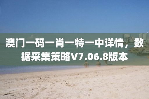 澳门一码一肖一特一中详情，数据采集策略V7.06.8版本